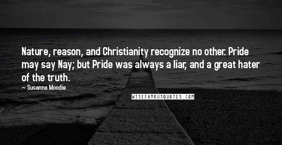 Susanna Moodie Quotes: Nature, reason, and Christianity recognize no other. Pride may say Nay; but Pride was always a liar, and a great hater of the truth.