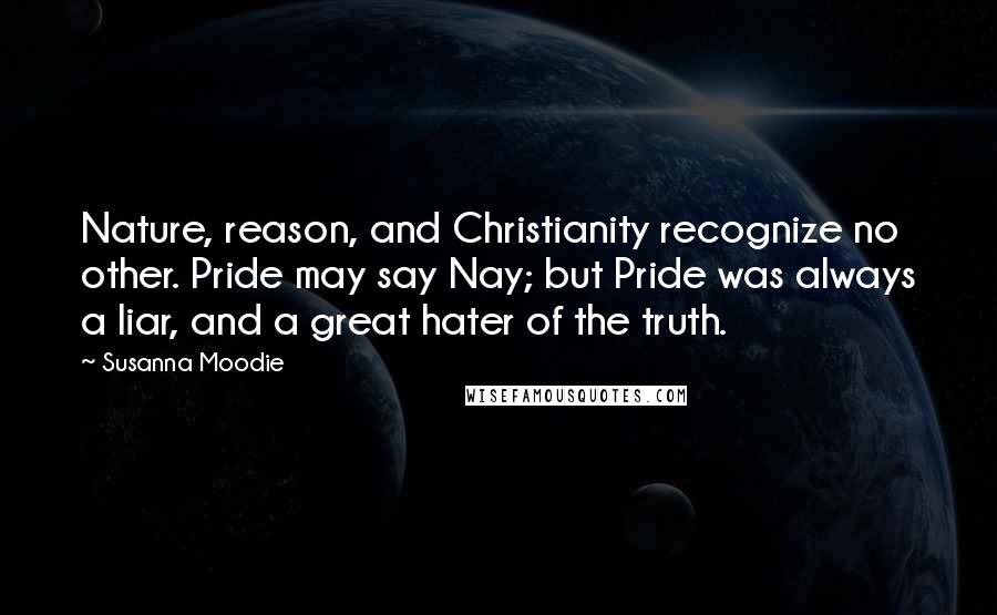 Susanna Moodie Quotes: Nature, reason, and Christianity recognize no other. Pride may say Nay; but Pride was always a liar, and a great hater of the truth.