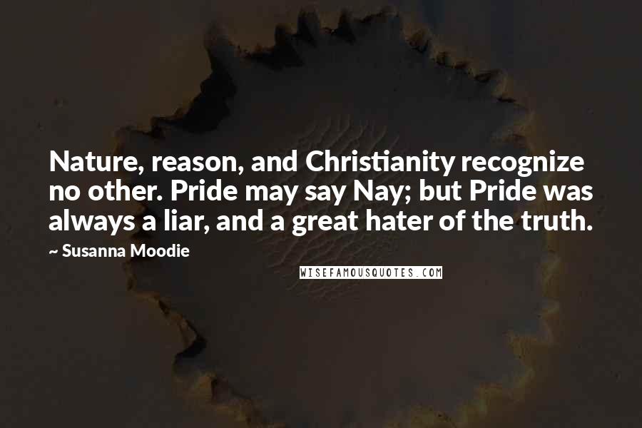 Susanna Moodie Quotes: Nature, reason, and Christianity recognize no other. Pride may say Nay; but Pride was always a liar, and a great hater of the truth.