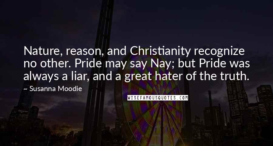 Susanna Moodie Quotes: Nature, reason, and Christianity recognize no other. Pride may say Nay; but Pride was always a liar, and a great hater of the truth.