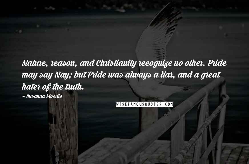 Susanna Moodie Quotes: Nature, reason, and Christianity recognize no other. Pride may say Nay; but Pride was always a liar, and a great hater of the truth.