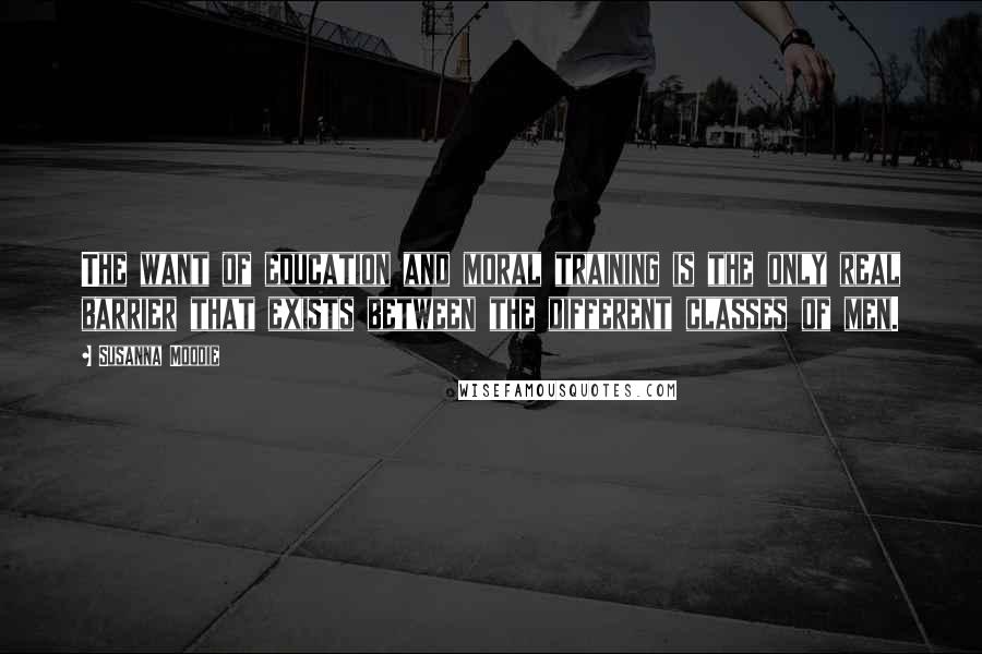 Susanna Moodie Quotes: The want of education and moral training is the only real barrier that exists between the different classes of men.