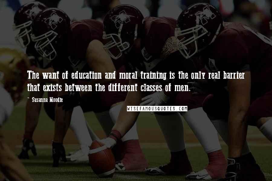 Susanna Moodie Quotes: The want of education and moral training is the only real barrier that exists between the different classes of men.