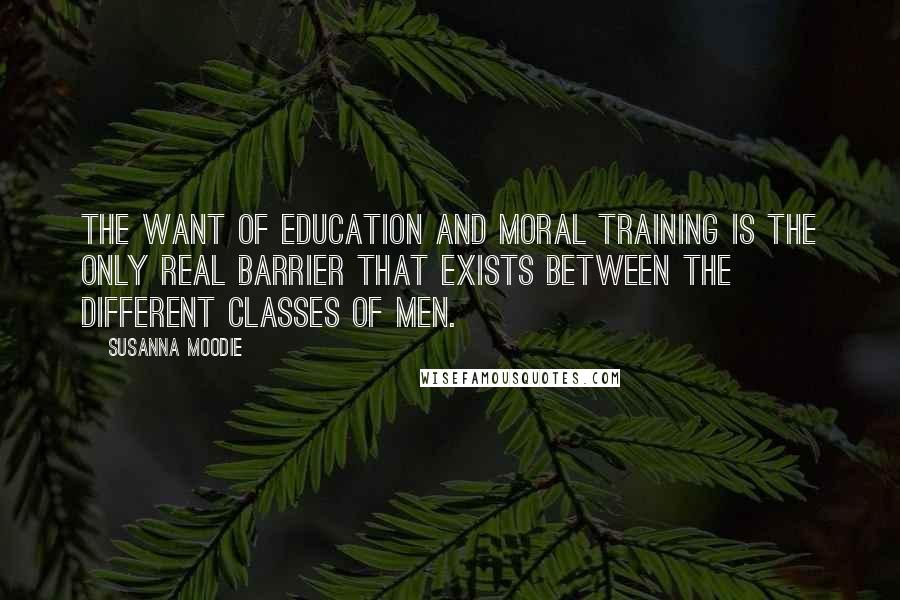 Susanna Moodie Quotes: The want of education and moral training is the only real barrier that exists between the different classes of men.