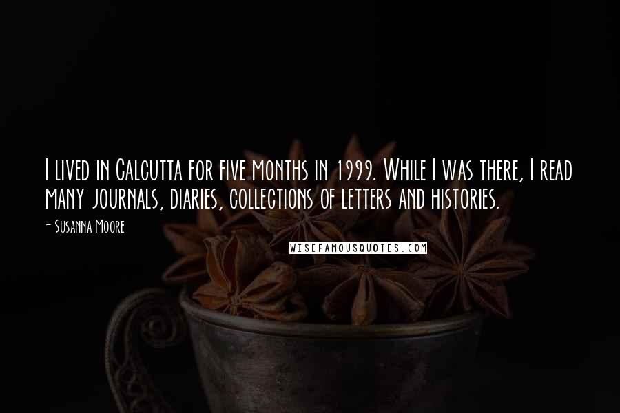 Susanna Moore Quotes: I lived in Calcutta for five months in 1999. While I was there, I read many journals, diaries, collections of letters and histories.