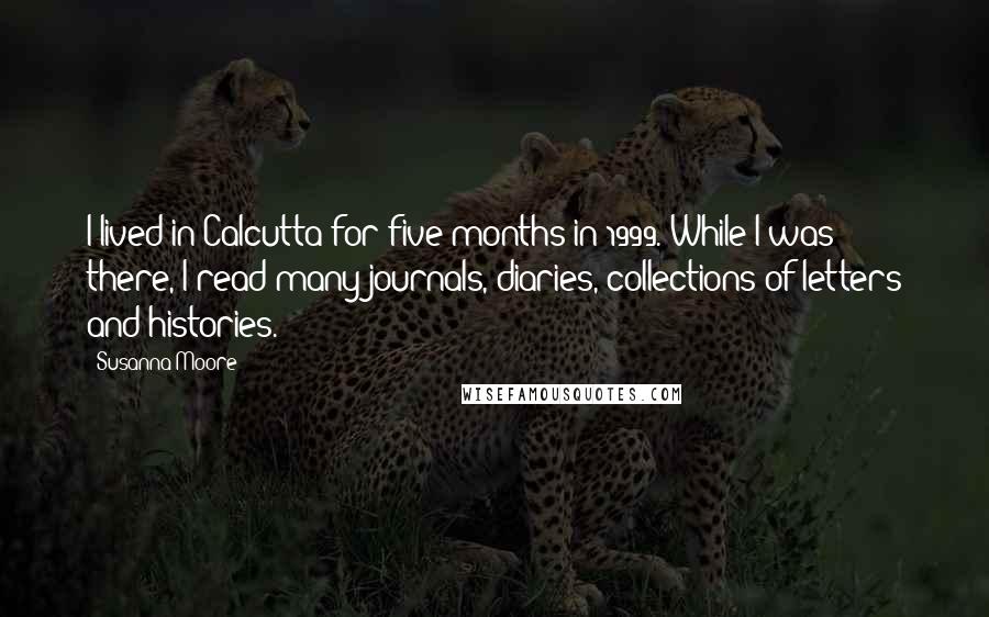 Susanna Moore Quotes: I lived in Calcutta for five months in 1999. While I was there, I read many journals, diaries, collections of letters and histories.