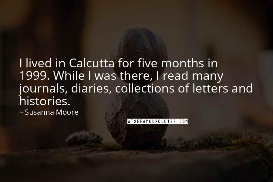 Susanna Moore Quotes: I lived in Calcutta for five months in 1999. While I was there, I read many journals, diaries, collections of letters and histories.