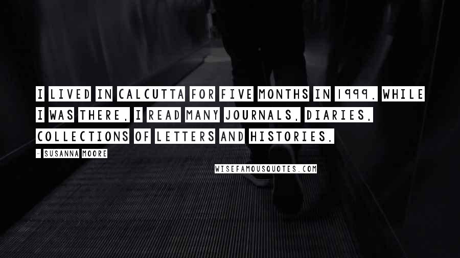 Susanna Moore Quotes: I lived in Calcutta for five months in 1999. While I was there, I read many journals, diaries, collections of letters and histories.