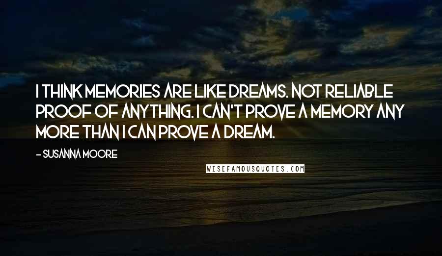 Susanna Moore Quotes: I think memories are like dreams. Not reliable proof of anything. I can't prove a memory any more than I can prove a dream.