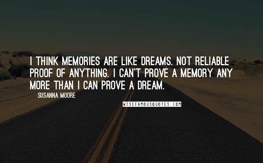 Susanna Moore Quotes: I think memories are like dreams. Not reliable proof of anything. I can't prove a memory any more than I can prove a dream.