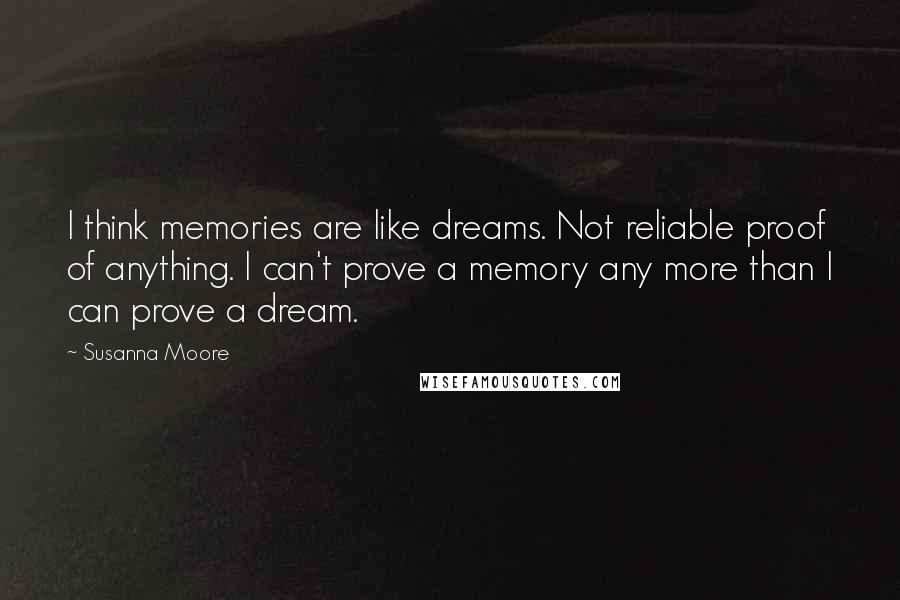 Susanna Moore Quotes: I think memories are like dreams. Not reliable proof of anything. I can't prove a memory any more than I can prove a dream.