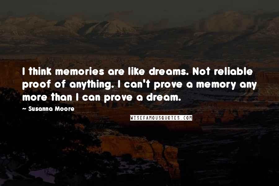 Susanna Moore Quotes: I think memories are like dreams. Not reliable proof of anything. I can't prove a memory any more than I can prove a dream.