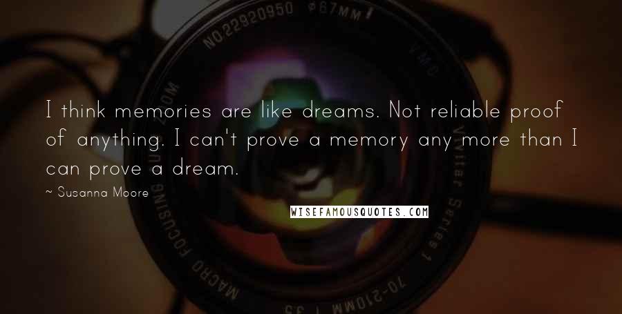 Susanna Moore Quotes: I think memories are like dreams. Not reliable proof of anything. I can't prove a memory any more than I can prove a dream.