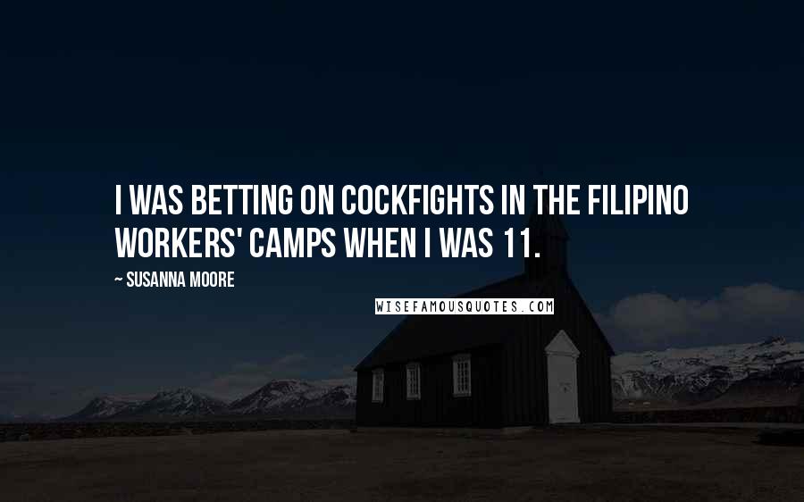 Susanna Moore Quotes: I was betting on cockfights in the Filipino workers' camps when I was 11.