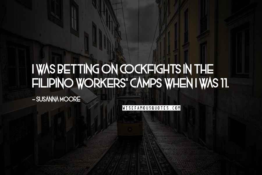 Susanna Moore Quotes: I was betting on cockfights in the Filipino workers' camps when I was 11.