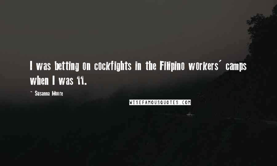 Susanna Moore Quotes: I was betting on cockfights in the Filipino workers' camps when I was 11.