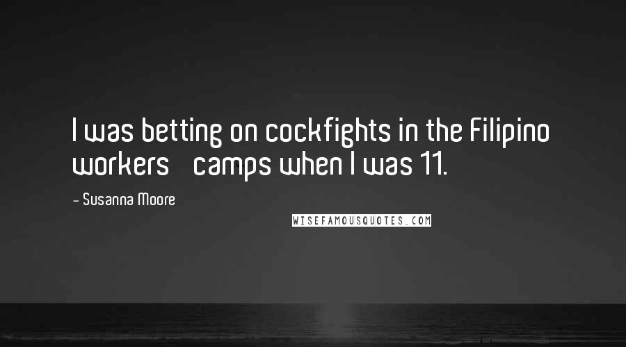Susanna Moore Quotes: I was betting on cockfights in the Filipino workers' camps when I was 11.