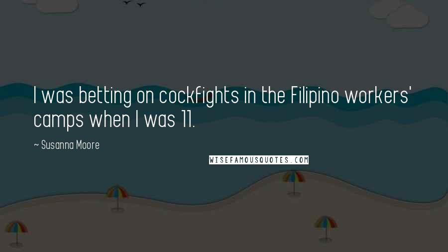Susanna Moore Quotes: I was betting on cockfights in the Filipino workers' camps when I was 11.