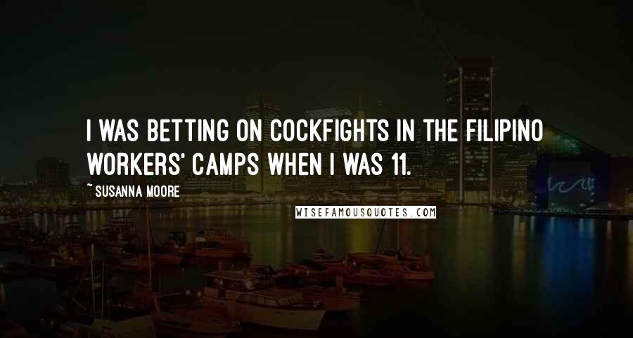 Susanna Moore Quotes: I was betting on cockfights in the Filipino workers' camps when I was 11.