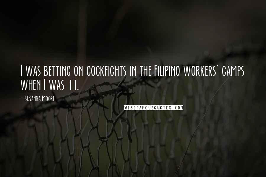 Susanna Moore Quotes: I was betting on cockfights in the Filipino workers' camps when I was 11.