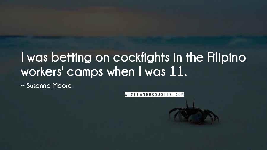 Susanna Moore Quotes: I was betting on cockfights in the Filipino workers' camps when I was 11.