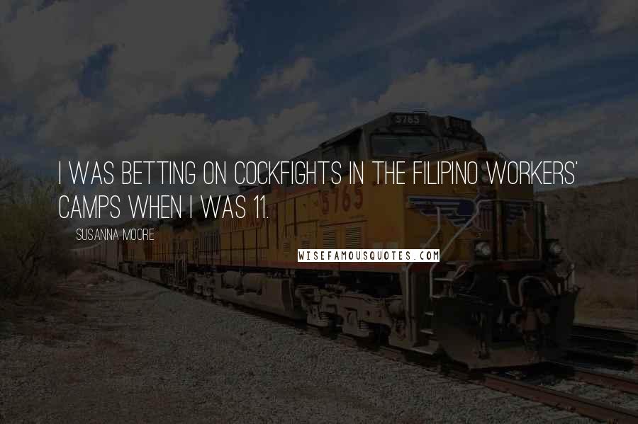Susanna Moore Quotes: I was betting on cockfights in the Filipino workers' camps when I was 11.