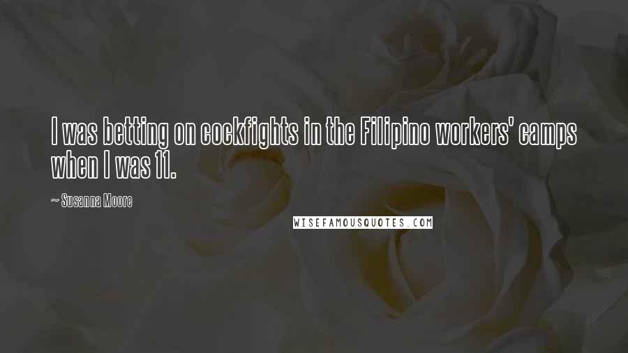 Susanna Moore Quotes: I was betting on cockfights in the Filipino workers' camps when I was 11.