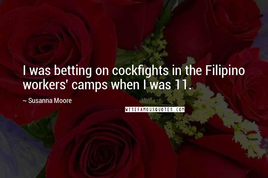 Susanna Moore Quotes: I was betting on cockfights in the Filipino workers' camps when I was 11.