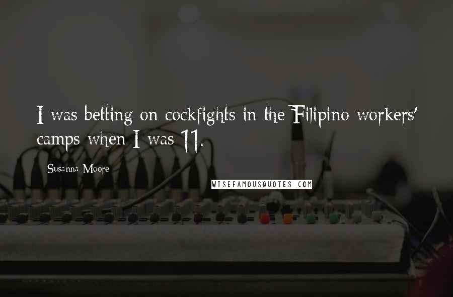 Susanna Moore Quotes: I was betting on cockfights in the Filipino workers' camps when I was 11.