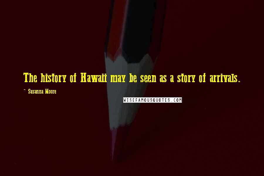 Susanna Moore Quotes: The history of Hawaii may be seen as a story of arrivals.