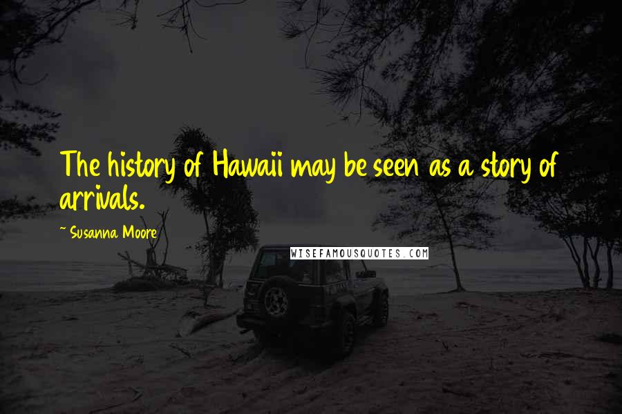Susanna Moore Quotes: The history of Hawaii may be seen as a story of arrivals.