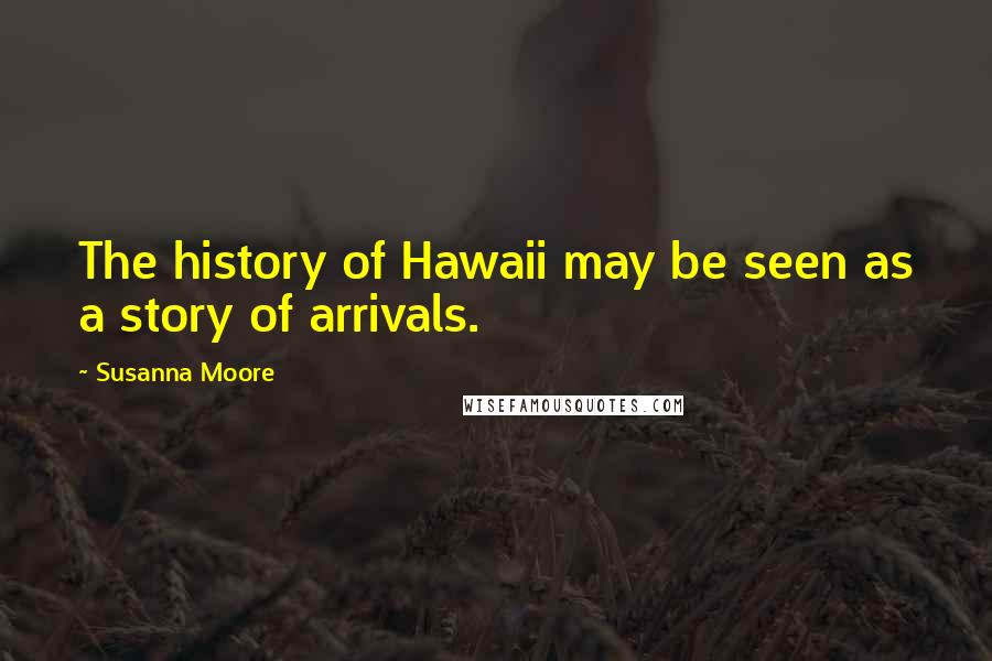 Susanna Moore Quotes: The history of Hawaii may be seen as a story of arrivals.