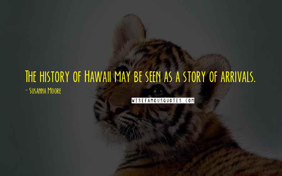 Susanna Moore Quotes: The history of Hawaii may be seen as a story of arrivals.