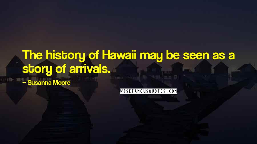 Susanna Moore Quotes: The history of Hawaii may be seen as a story of arrivals.