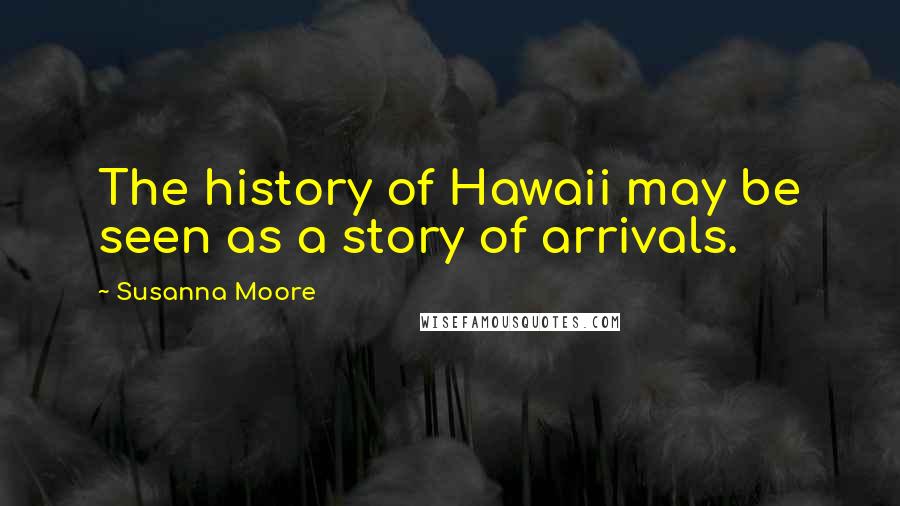 Susanna Moore Quotes: The history of Hawaii may be seen as a story of arrivals.