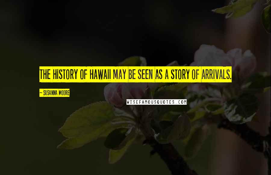 Susanna Moore Quotes: The history of Hawaii may be seen as a story of arrivals.