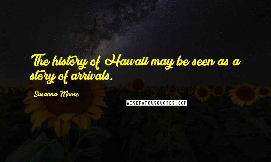 Susanna Moore Quotes: The history of Hawaii may be seen as a story of arrivals.