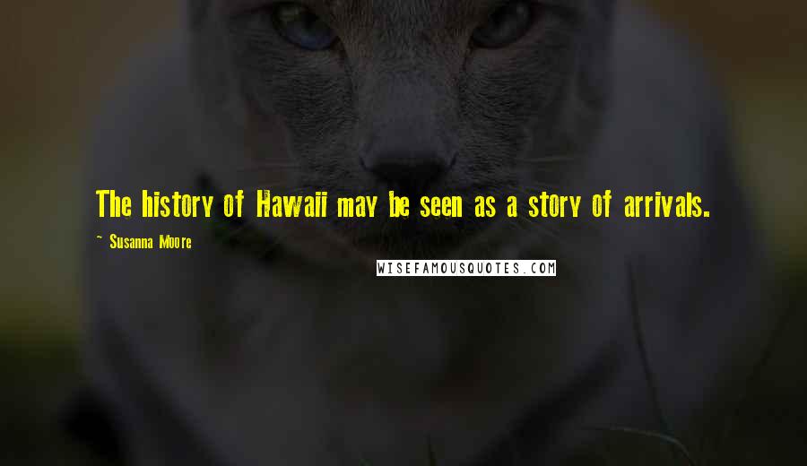 Susanna Moore Quotes: The history of Hawaii may be seen as a story of arrivals.