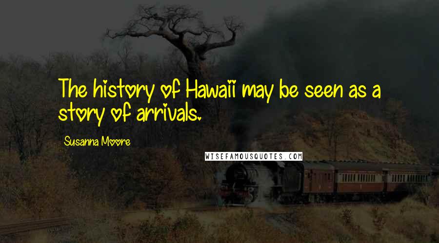 Susanna Moore Quotes: The history of Hawaii may be seen as a story of arrivals.