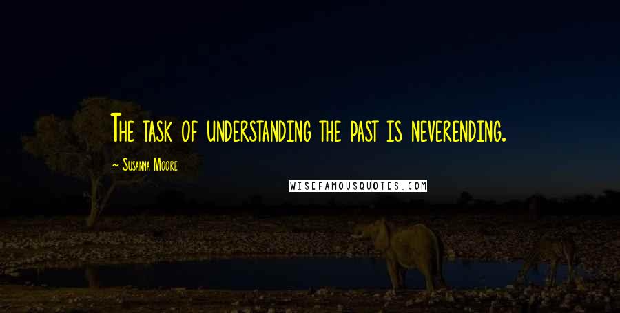 Susanna Moore Quotes: The task of understanding the past is neverending.