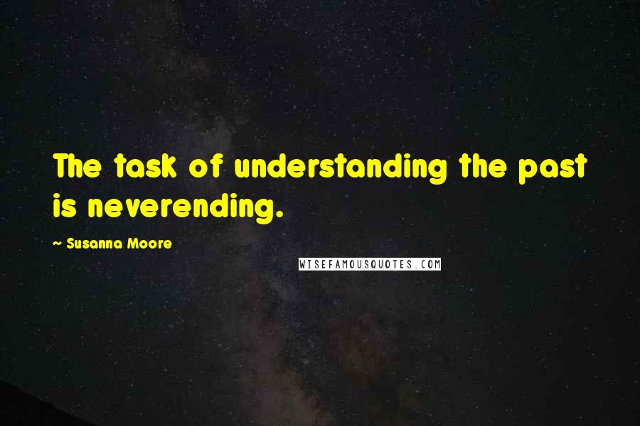 Susanna Moore Quotes: The task of understanding the past is neverending.