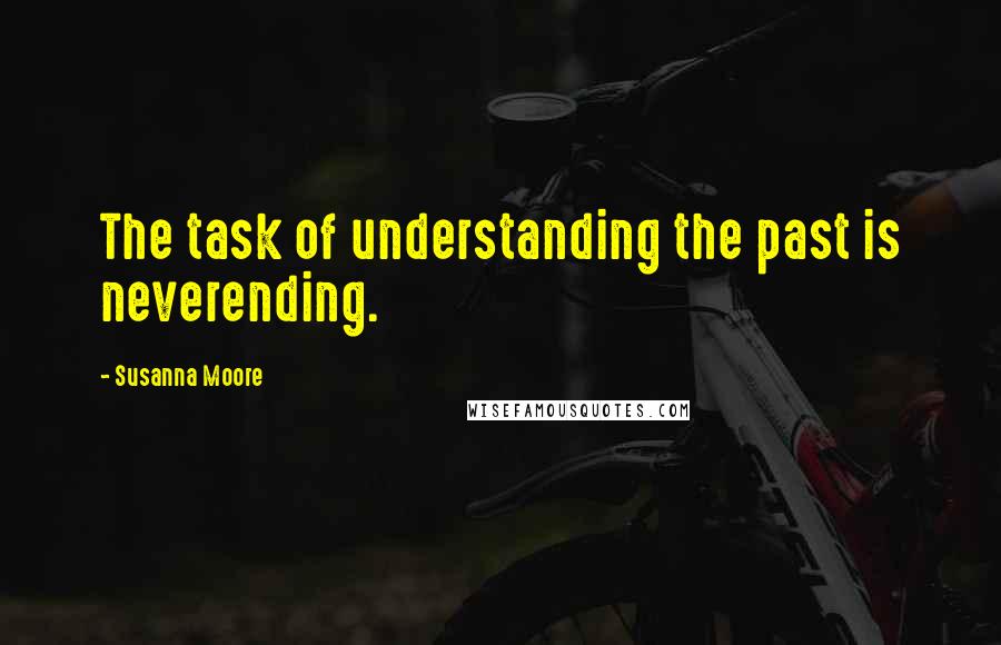 Susanna Moore Quotes: The task of understanding the past is neverending.