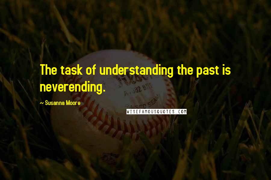 Susanna Moore Quotes: The task of understanding the past is neverending.