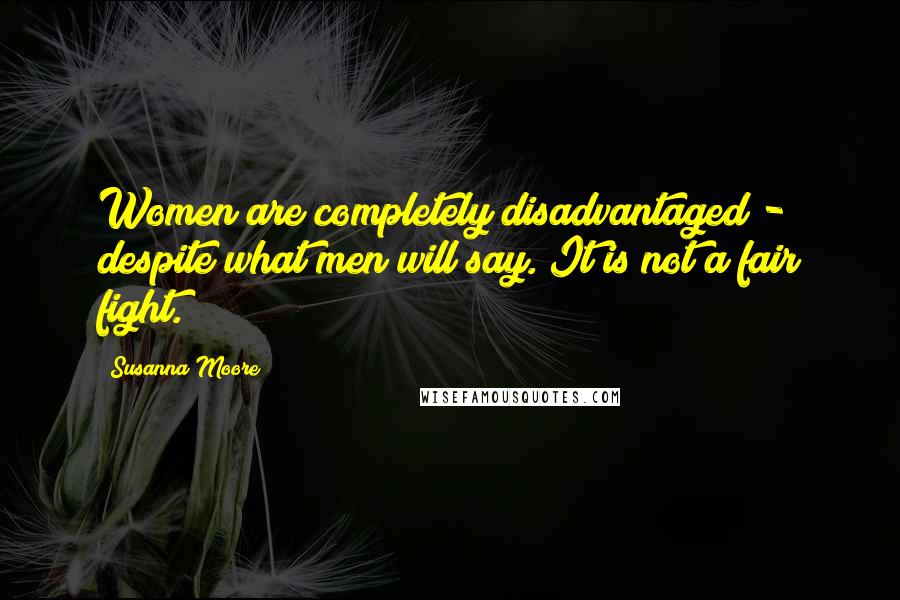 Susanna Moore Quotes: Women are completely disadvantaged - despite what men will say. It is not a fair fight.