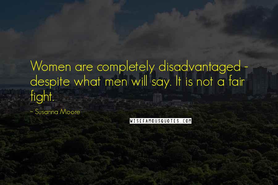 Susanna Moore Quotes: Women are completely disadvantaged - despite what men will say. It is not a fair fight.
