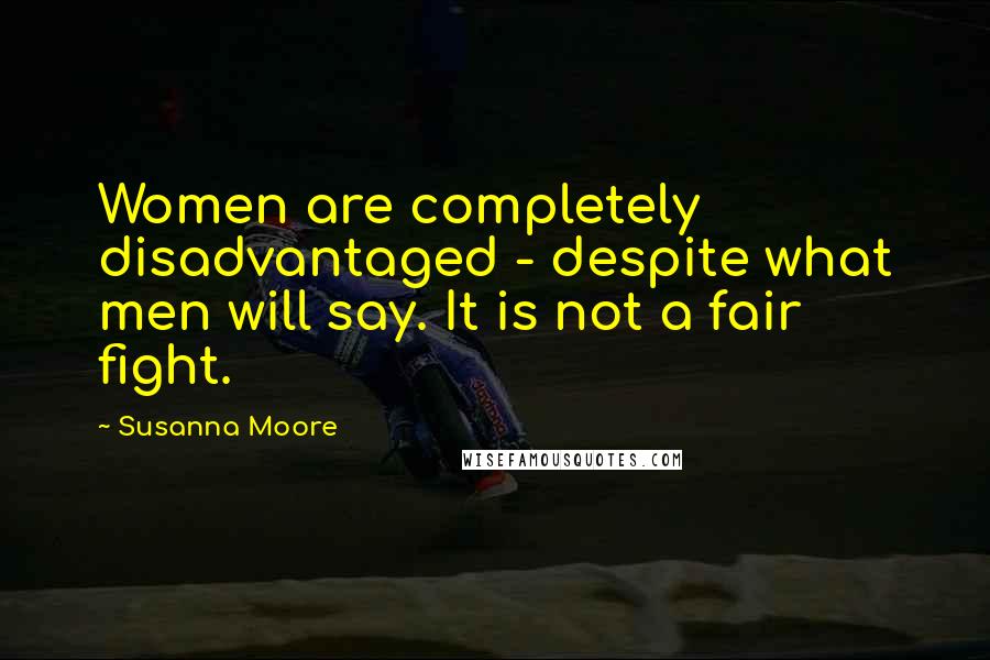 Susanna Moore Quotes: Women are completely disadvantaged - despite what men will say. It is not a fair fight.