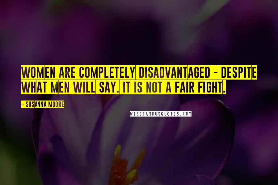 Susanna Moore Quotes: Women are completely disadvantaged - despite what men will say. It is not a fair fight.