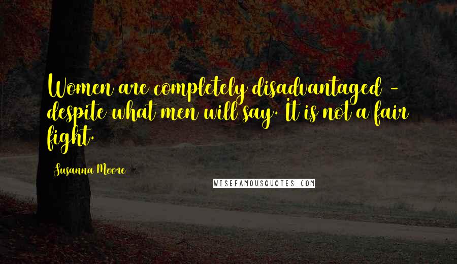 Susanna Moore Quotes: Women are completely disadvantaged - despite what men will say. It is not a fair fight.