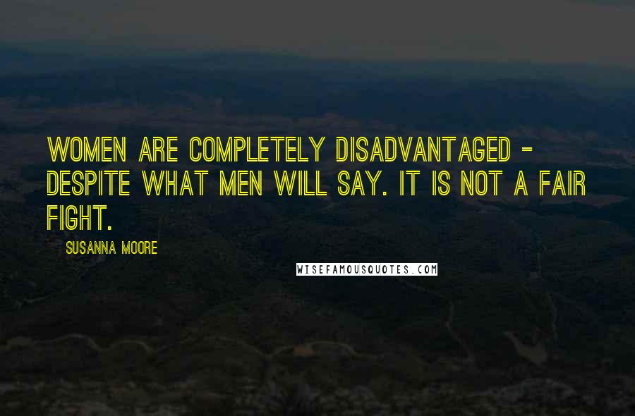 Susanna Moore Quotes: Women are completely disadvantaged - despite what men will say. It is not a fair fight.