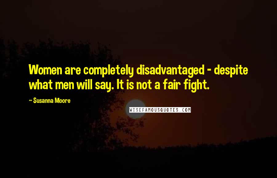 Susanna Moore Quotes: Women are completely disadvantaged - despite what men will say. It is not a fair fight.